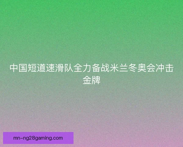 中国短道速滑队全力备战米兰冬奥会冲击金牌