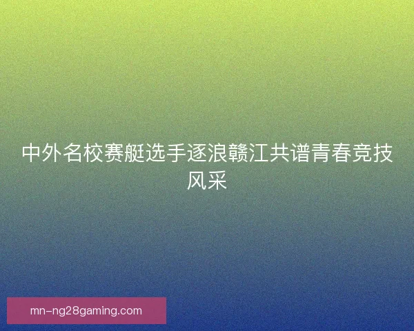 中外名校赛艇选手逐浪赣江共谱青春竞技风采
