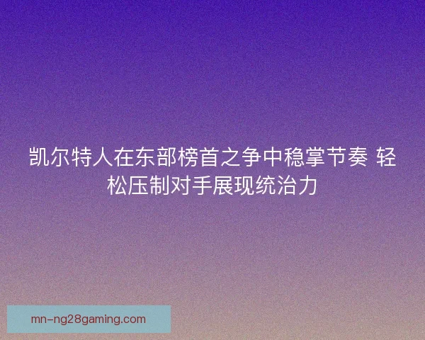 凯尔特人在东部榜首之争中稳掌节奏 轻松压制对手展现统治力