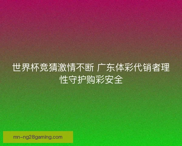世界杯竞猜激情不断 广东体彩代销者理性守护购彩安全